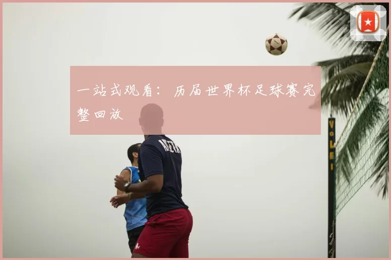 一站式观看:历届世界杯足球赛完整回放