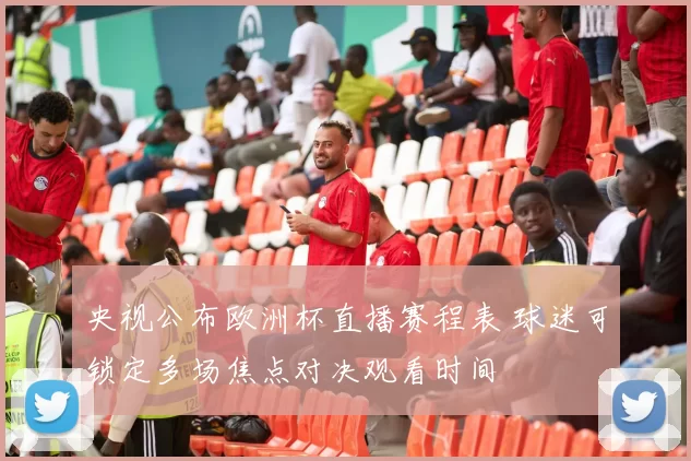 央视公布欧洲杯直播赛程表 球迷可锁定多场焦点对决观看时间