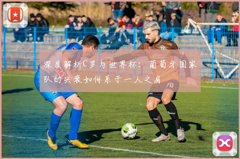 深度解析C罗与世界杯:葡萄牙国家队的兴衰如何系于一人之肩
