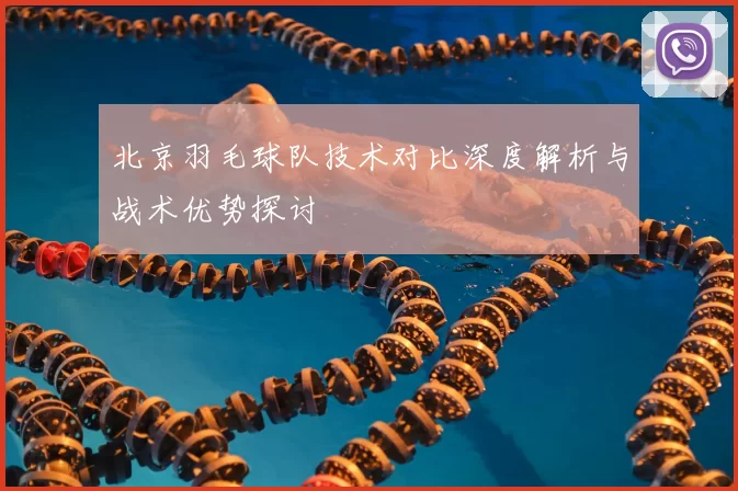 北京羽毛球队技术对比深度解析与战术优势探讨
