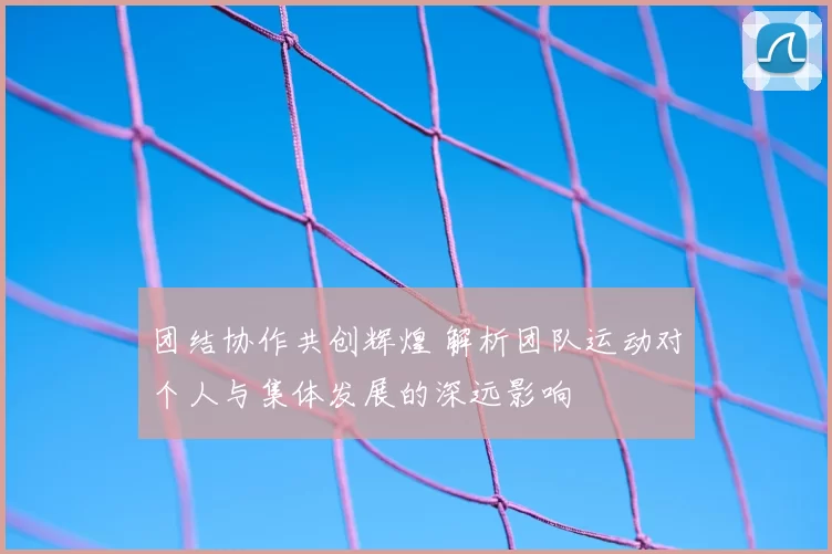 团结协作共创辉煌 解析团队运动对个人与集体发展的深远影响
