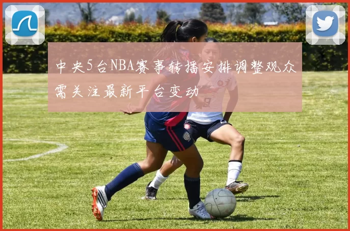 中央5台NBA赛事转播安排调整观众需关注最新平台变动