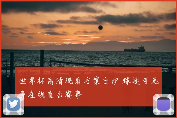 世界杯高清观看方案出炉 球迷可免费在线直击赛事