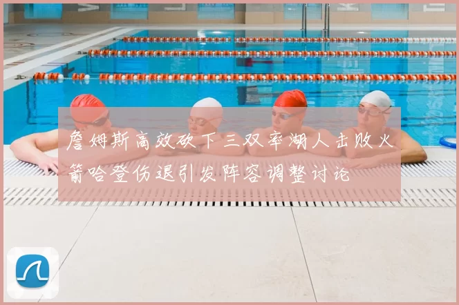 詹姆斯高效砍下三双率湖人击败火箭哈登伤退引发阵容调整讨论
