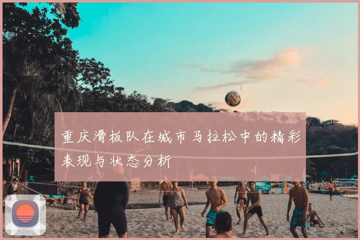 重庆滑板队在城市马拉松中的精彩表现与状态分析