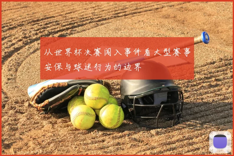 从世界杯决赛闯入事件看大型赛事安保与球迷行为的边界