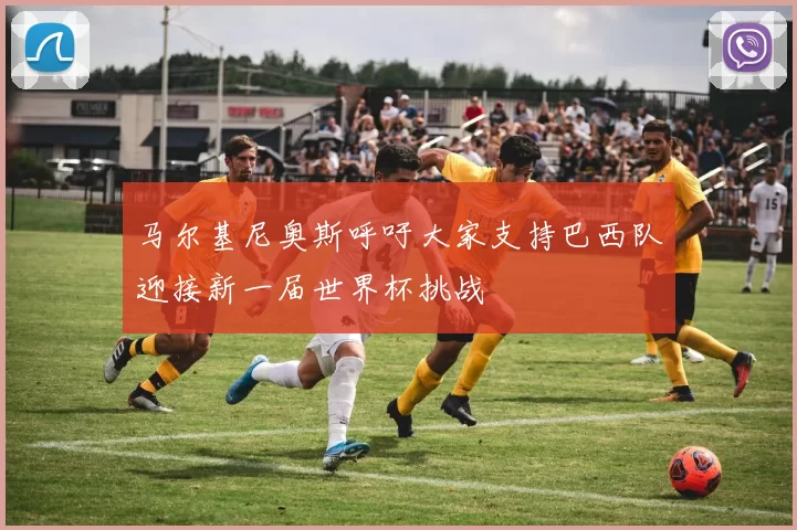 马尔基尼奥斯呼吁大家支持巴西队迎接新一届世界杯挑战