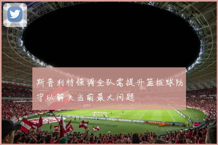 斯普利特强调全队需提升篮板球防守以解决当前最大问题