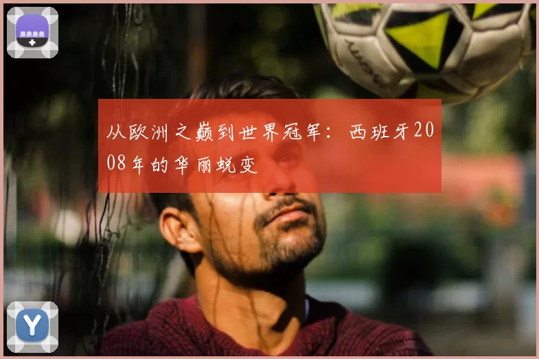 从欧洲之巅到世界冠军:西班牙2008年的华丽蜕变