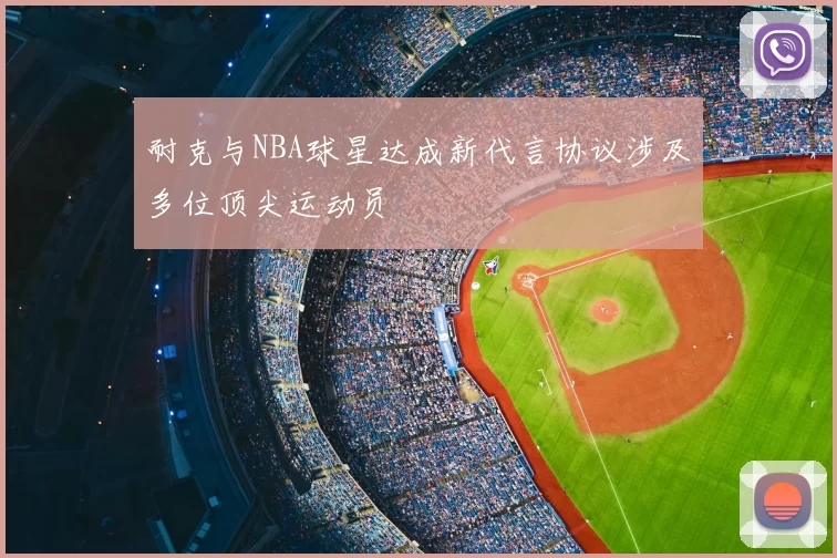 耐克与NBA球星达成新代言协议涉及多位顶尖运动员