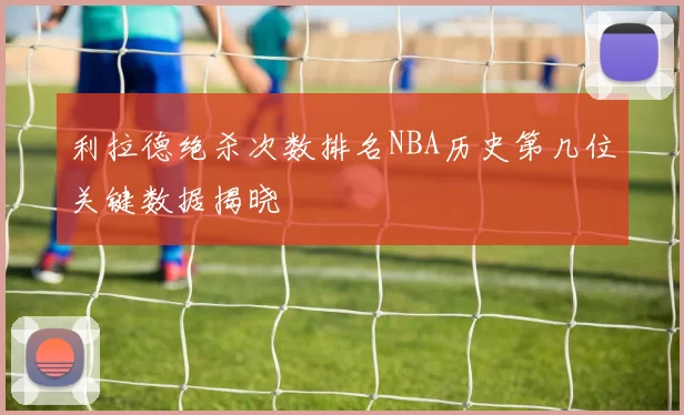 利拉德绝杀次数排名NBA历史第几位关键数据揭晓