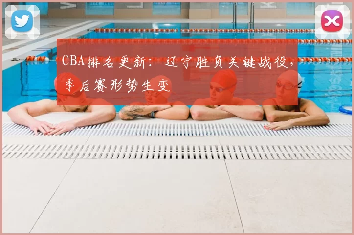 CBA排名更新:辽宁胜负关键战役,季后赛形势生变