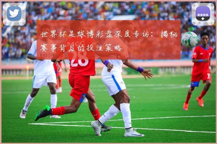 世界杯足球博彩盘深度专访:揭秘赛事背后的投注策略