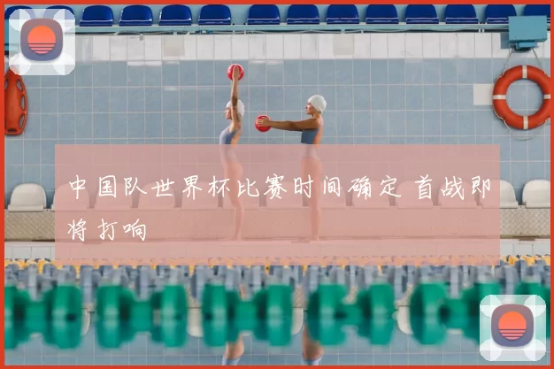 中国队世界杯比赛时间确定 首战即将打响