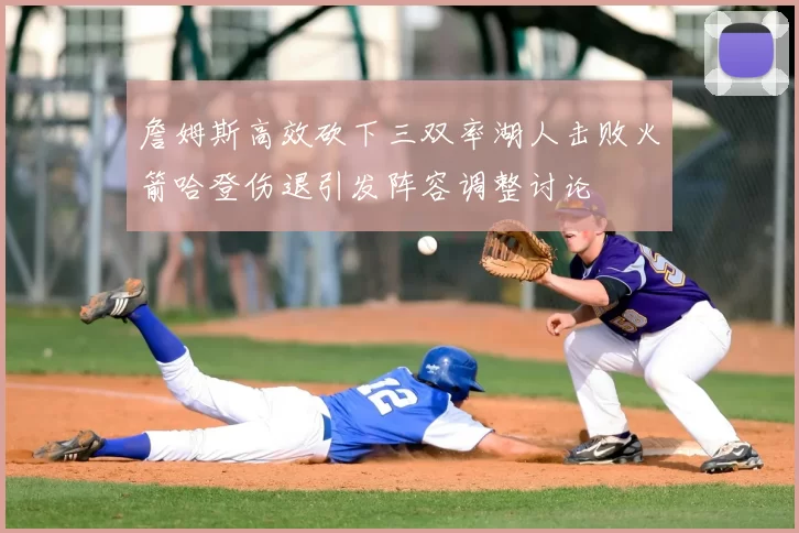 詹姆斯高效砍下三双率湖人击败火箭哈登伤退引发阵容调整讨论