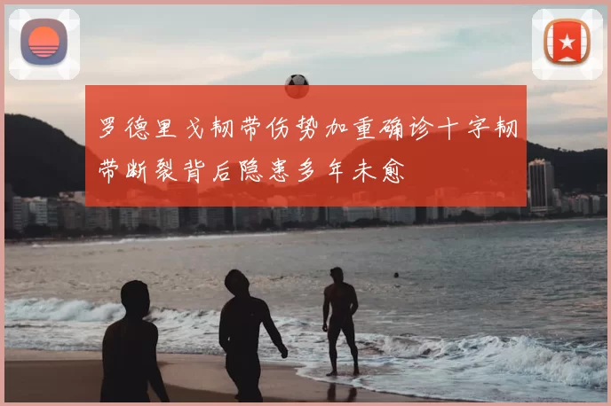 罗德里戈韧带伤势加重确诊十字韧带断裂背后隐患多年未愈