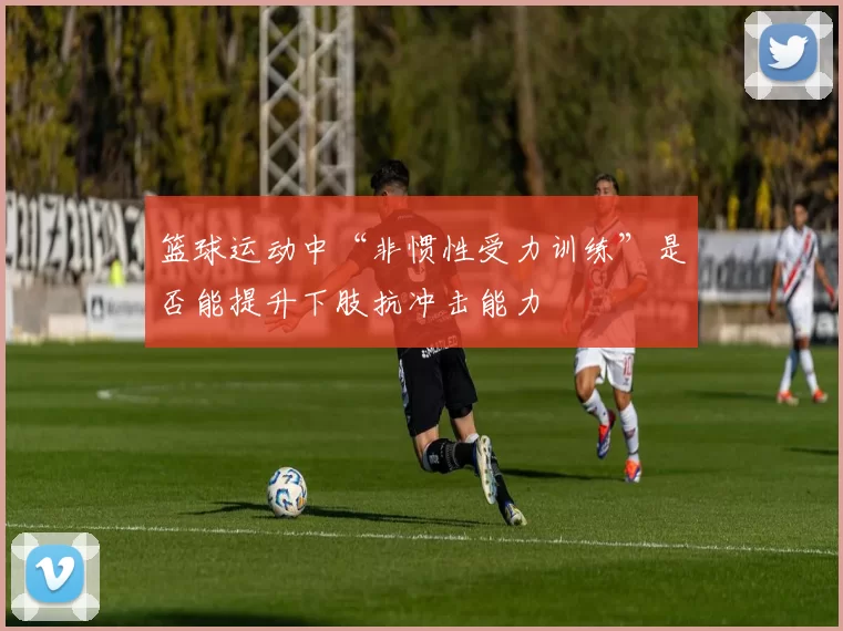 篮球运动中“非惯性受力训练”是否能提升下肢抗冲击能力