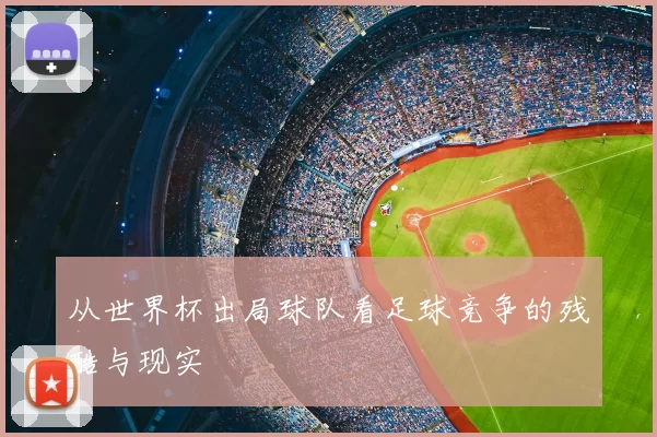 从世界杯出局球队看足球竞争的残酷与现实