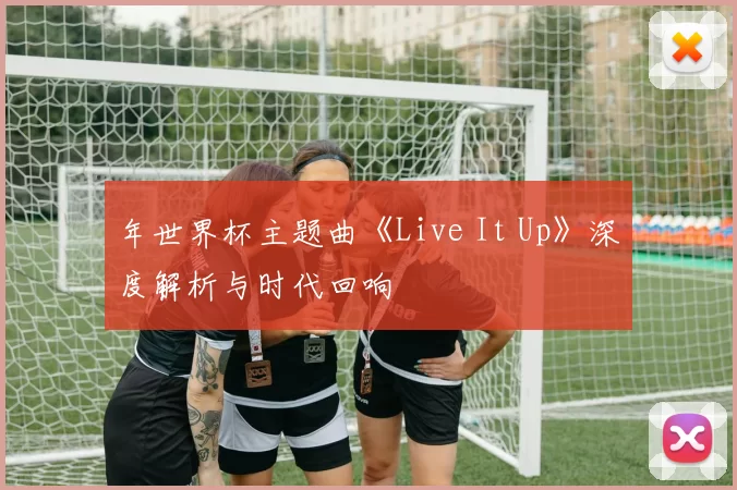 年世界杯主题曲《Live It Up》深度解析与时代回响
