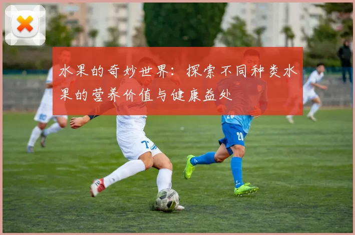 水果的奇妙世界:探索不同种类水果的营养价值与健康益处