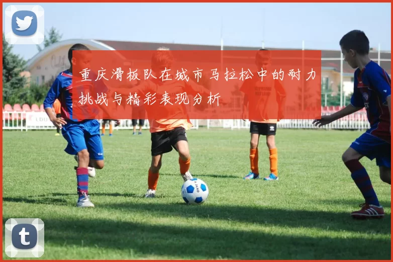 重庆滑板队在城市马拉松中的耐力挑战与精彩表现分析