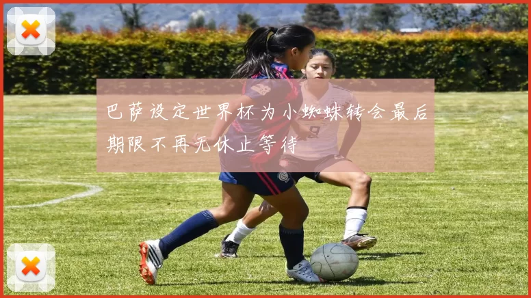 巴萨设定世界杯为小蜘蛛转会最后期限不再无休止等待