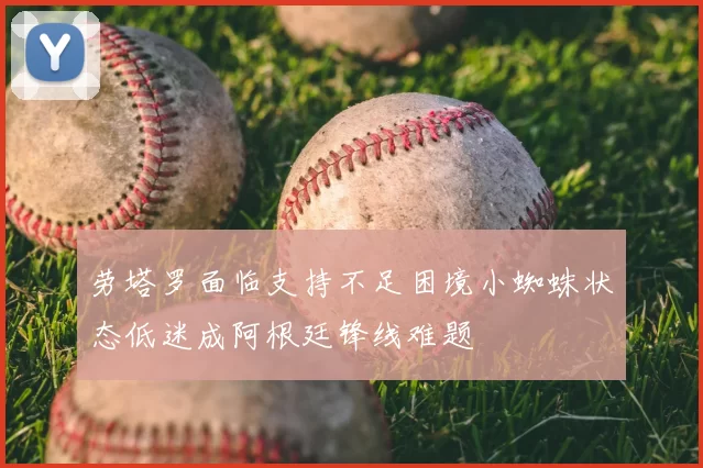 劳塔罗面临支持不足困境小蜘蛛状态低迷成阿根廷锋线难题
