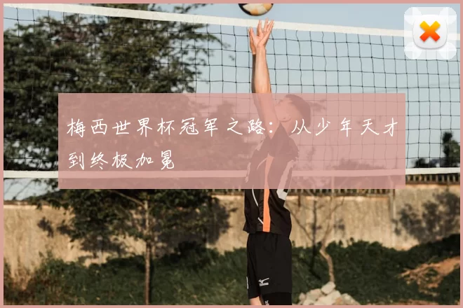 梅西世界杯冠军之路:从少年天才到终极加冕