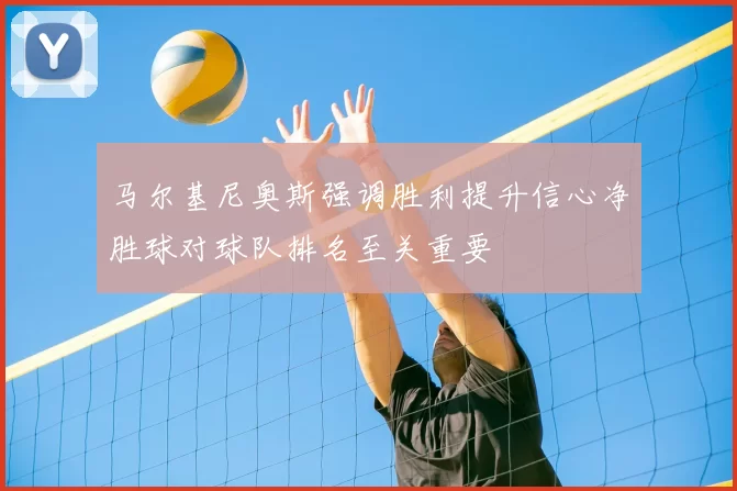 马尔基尼奥斯强调胜利提升信心净胜球对球队排名至关重要