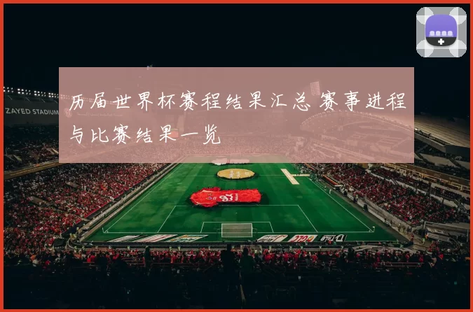 历届世界杯赛程结果汇总 赛事进程与比赛结果一览