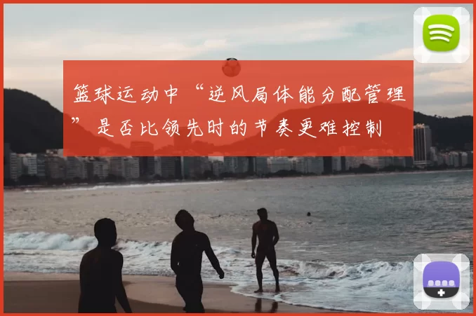 篮球运动中“逆风局体能分配管理”是否比领先时的节奏更难控制