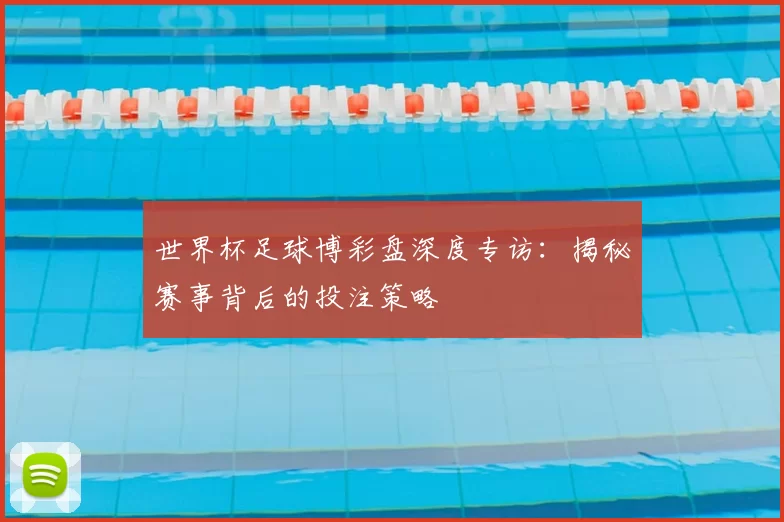 世界杯足球博彩盘深度专访:揭秘赛事背后的投注策略