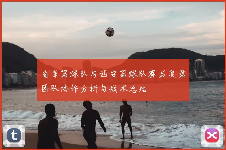 南京篮球队与西安篮球队赛后复盘团队协作分析与战术总结