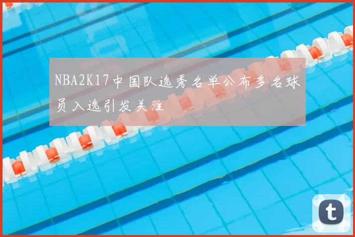 NBA2K17中国队选秀名单公布多名球员入选引发关注