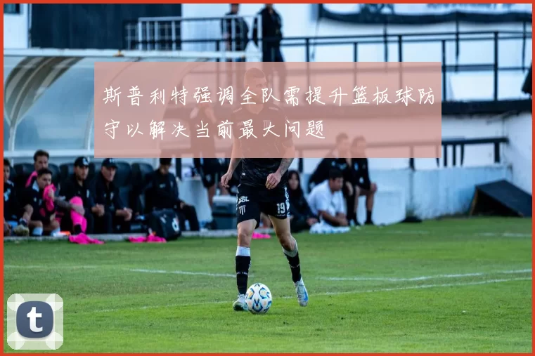 斯普利特强调全队需提升篮板球防守以解决当前最大问题