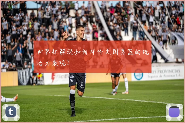 世界杯解说如何评价美国男篮的统治力表现?