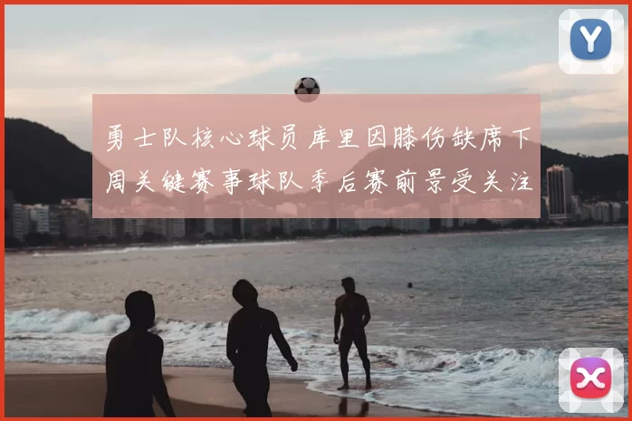 勇士队核心球员库里因膝伤缺席下周关键赛事球队季后赛前景受关注