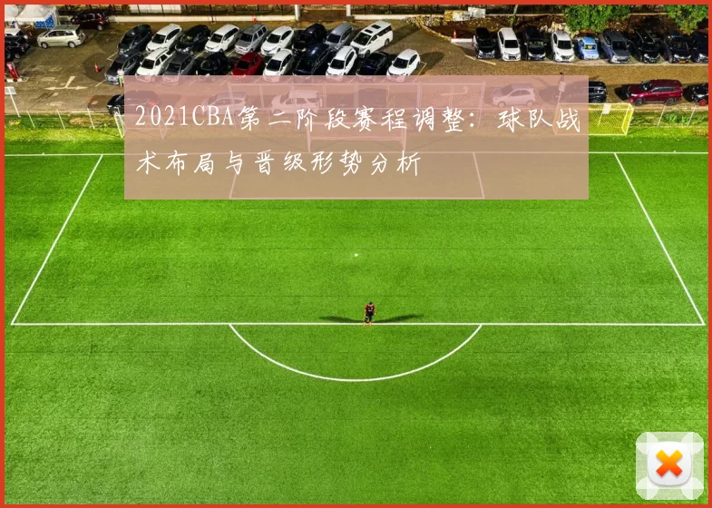 2021CBA第二阶段赛程调整:球队战术布局与晋级形势分析