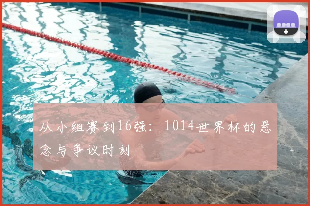 从小组赛到16强:1014世界杯的悬念与争议时刻