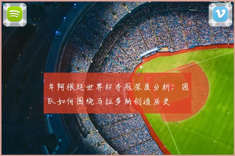 年阿根廷世界杯夺冠深度分析:团队如何围绕马拉多纳创造历史