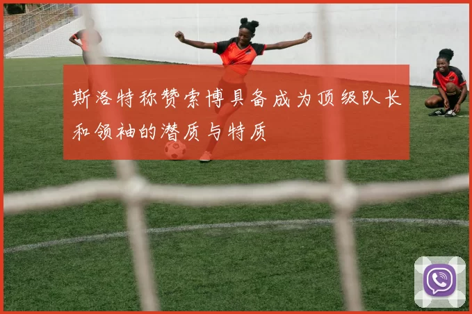 斯洛特称赞索博具备成为顶级队长和领袖的潜质与特质