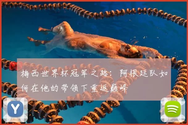 梅西世界杯冠军之路:阿根廷队如何在他的带领下重返巅峰