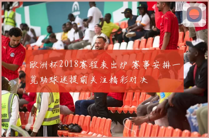 欧洲杯2018赛程表出炉 赛事安排一览助球迷提前关注精彩对决