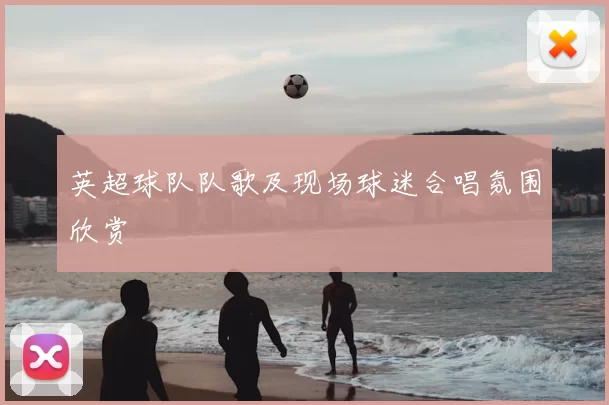 英超球队队歌及现场球迷合唱氛围欣赏