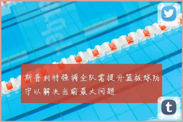 斯普利特强调全队需提升篮板球防守以解决当前最大问题