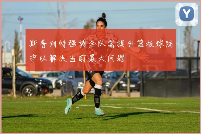 斯普利特强调全队需提升篮板球防守以解决当前最大问题