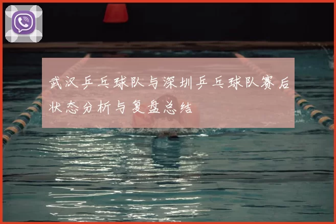 武汉乒乓球队与深圳乒乓球队赛后状态分析与复盘总结