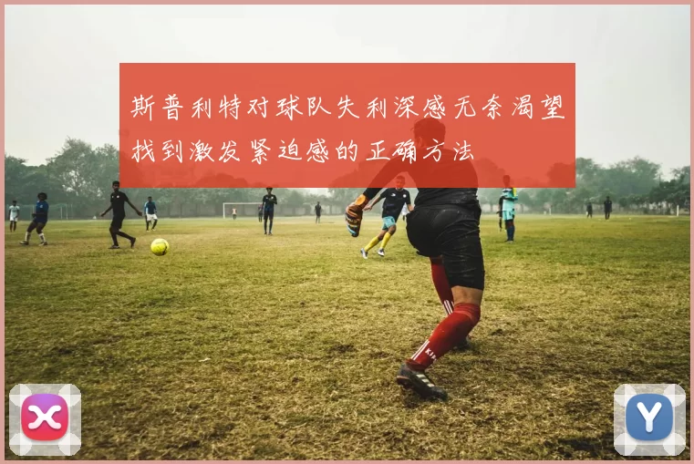 斯普利特对球队失利深感无奈渴望找到激发紧迫感的正确方法