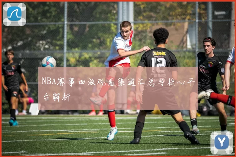 NBA赛事回放观看渠道汇总与核心平台解析
