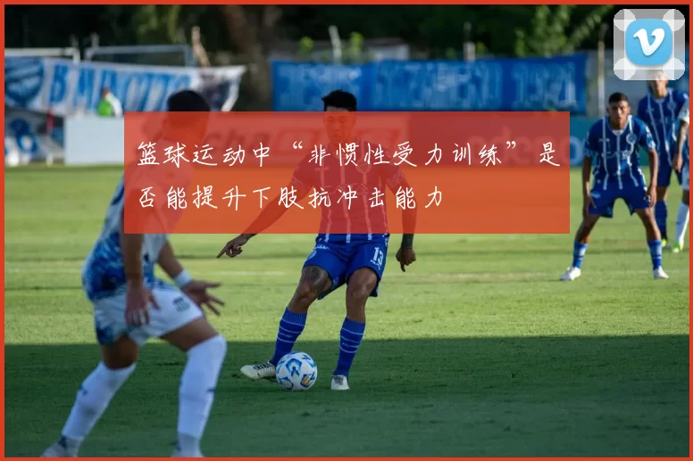 篮球运动中“非惯性受力训练”是否能提升下肢抗冲击能力
